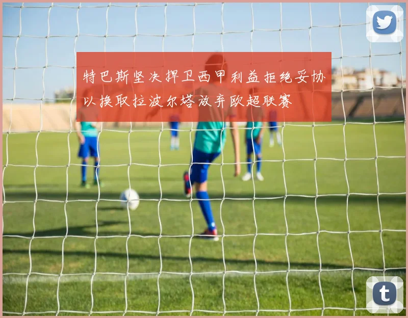 特巴斯坚决捍卫西甲利益拒绝妥协以换取拉波尔塔放弃欧超联赛