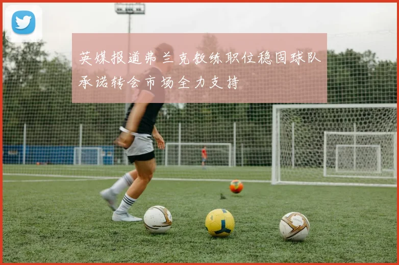 英媒报道弗兰克教练职位稳固球队承诺转会市场全力支持