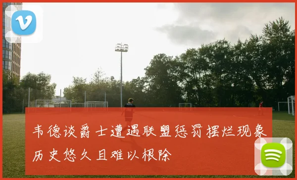 韦德谈爵士遭遇联盟惩罚摆烂现象历史悠久且难以根除