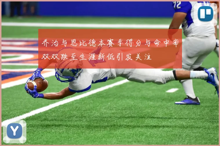 乔治与恩比德本赛季得分与命中率双双跌至生涯新低引发关注