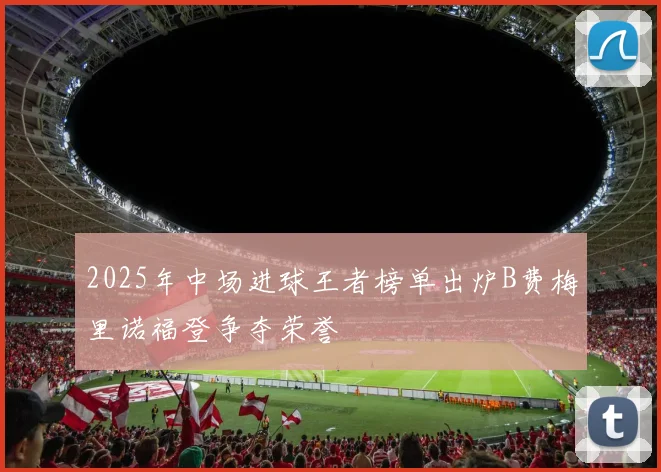 2025年中场进球王者榜单出炉B费梅里诺福登争夺荣誉