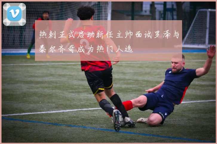 热刺正式启动新任主帅面试罗泽与泰尔齐奇成为热门人选