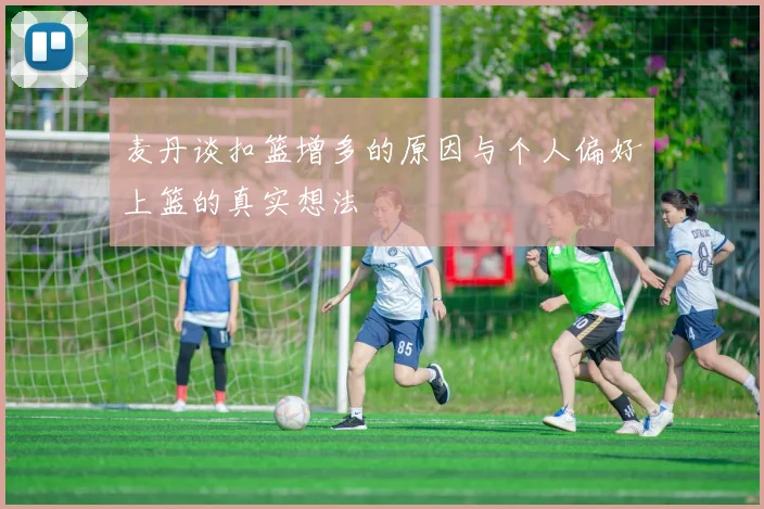 麦丹谈扣篮增多的原因与个人偏好上篮的真实想法