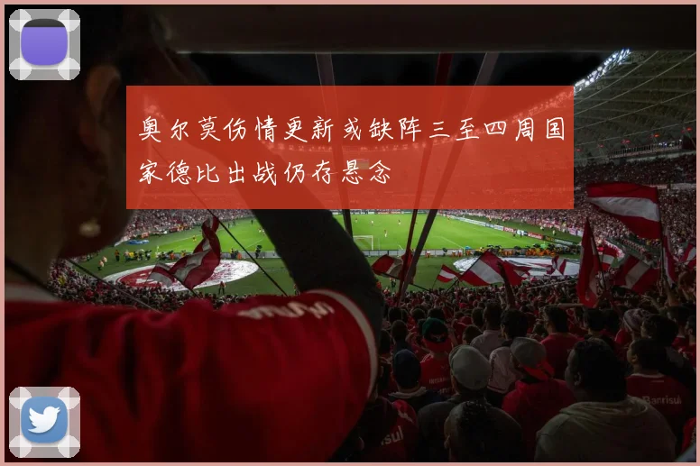 奥尔莫伤情更新或缺阵三至四周国家德比出战仍存悬念