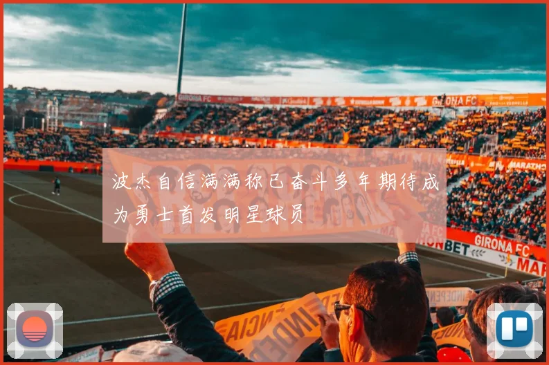 波杰自信满满称已奋斗多年期待成为勇士首发明星球员