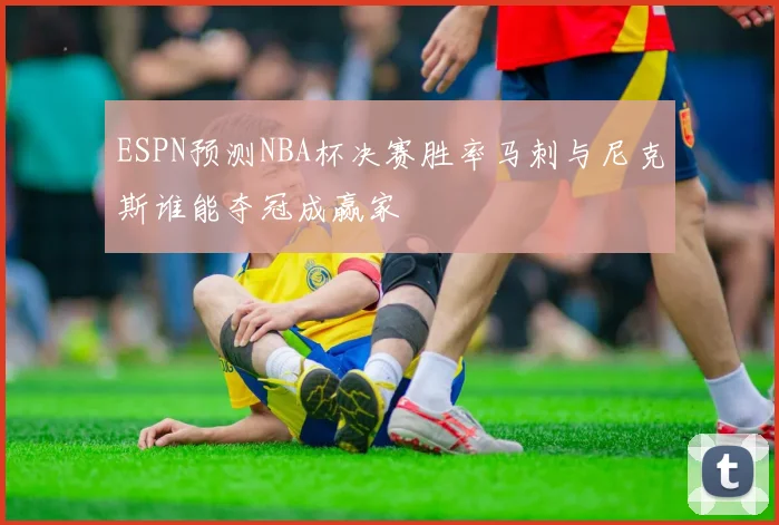 ESPN预测NBA杯决赛胜率马刺与尼克斯谁能夺冠成赢家