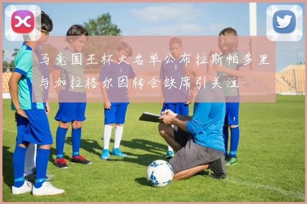 马竞国王杯大名单公布拉斯帕多里与加拉格尔因转会缺席引关注
