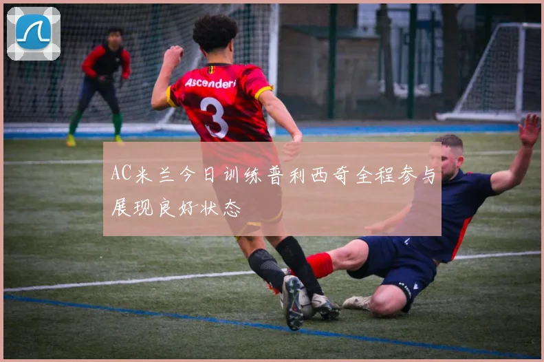 AC米兰今日训练普利西奇全程参与展现良好状态