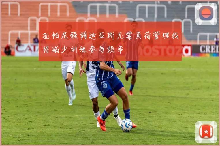 孔帕尼强调迪亚斯无需负荷管理我将减少训练参与频率