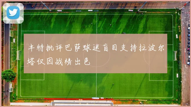 丰特批评巴萨球迷盲目支持拉波尔塔仅因战绩出色