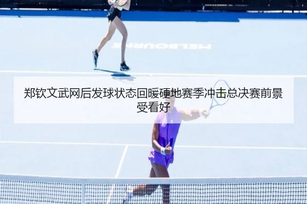 郑钦文武网后发球状态回暖硬地赛季冲击总决赛前景受看好（BSports）